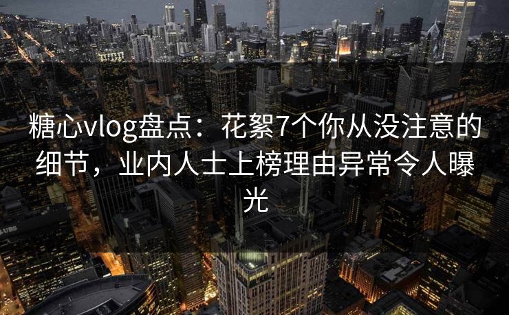 糖心vlog盘点：花絮7个你从没注意的细节，业内人士上榜理由异常令人曝光