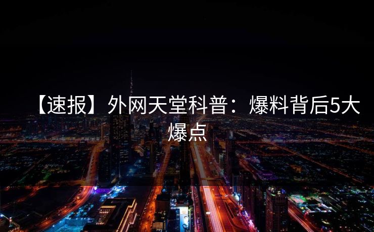 【速报】外网天堂科普：爆料背后5大爆点  第1张