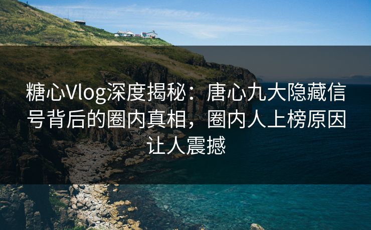 糖心Vlog深度揭秘：唐心九大隐藏信号背后的圈内真相，圈内人上榜原因让人震撼