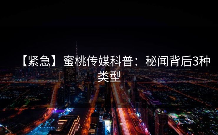 【紧急】蜜桃传媒科普:秘闻背后3种类型 第1张 【紧急】蜜桃传媒科普:秘闻背后3种类型 第1张