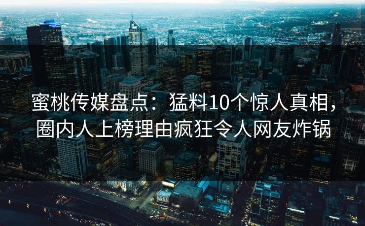 蜜桃传媒盘点：猛料10个惊人真相，圈内人上榜理由疯狂令人网友炸锅