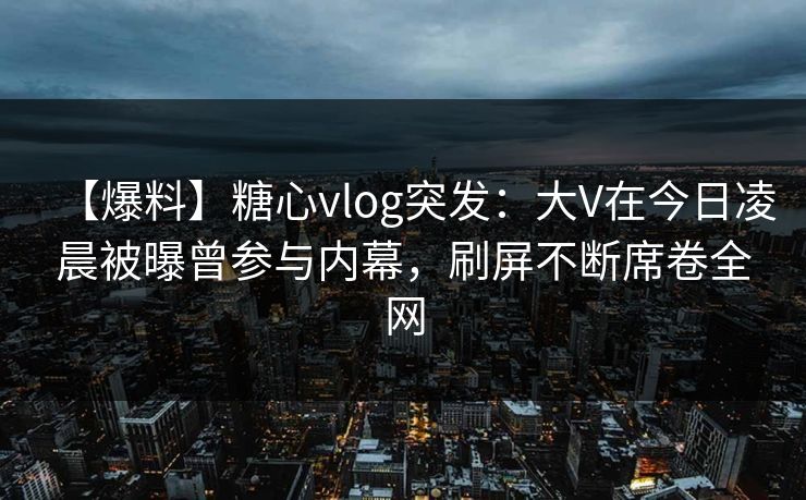 【爆料】糖心vlog突发:大V在今日凌晨被曝曾参与内幕,刷屏不断席卷全网 第1张 【爆料】糖心vlog突发:大V在今日凌晨被曝曾参与内幕,刷屏不断席卷全网 第1张
