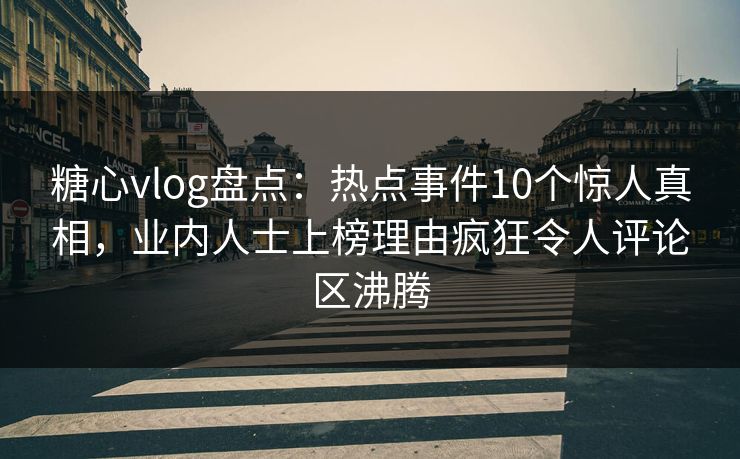 糖心vlog盘点：热点事件10个惊人真相，业内人士上榜理由疯狂令人评论区沸腾