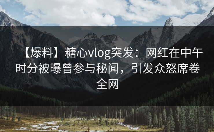 【爆料】糖心vlog突发：网红在中午时分被曝曾参与秘闻，引发众怒席卷全网  第1张