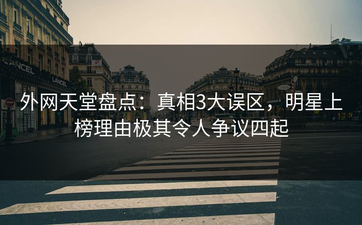 外网天堂盘点：真相3大误区，明星上榜理由极其令人争议四起