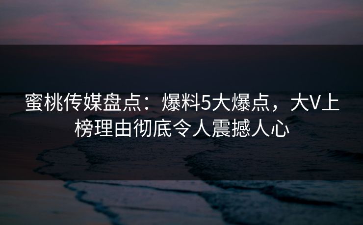 蜜桃传媒盘点:爆料5大爆点,大V上榜理由彻底令人震撼人心