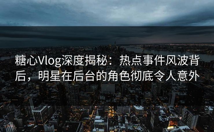 糖心Vlog深度揭秘：热点事件风波背后，明星在后台的角色彻底令人意外