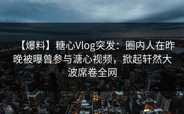 【爆料】糖心Vlog突发：圈内人在昨晚被曝曾参与溏心视频，掀起轩然大波席卷全网