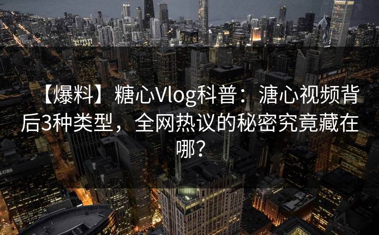 【爆料】糖心Vlog科普：溏心视频背后3种类型，全网热议的秘密究竟藏在哪？