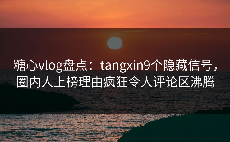 糖心vlog盘点：tangxin9个隐藏信号，圈内人上榜理由疯狂令人评论区沸腾