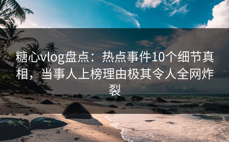 糖心vlog盘点：热点事件10个细节真相，当事人上榜理由极其令人全网炸裂