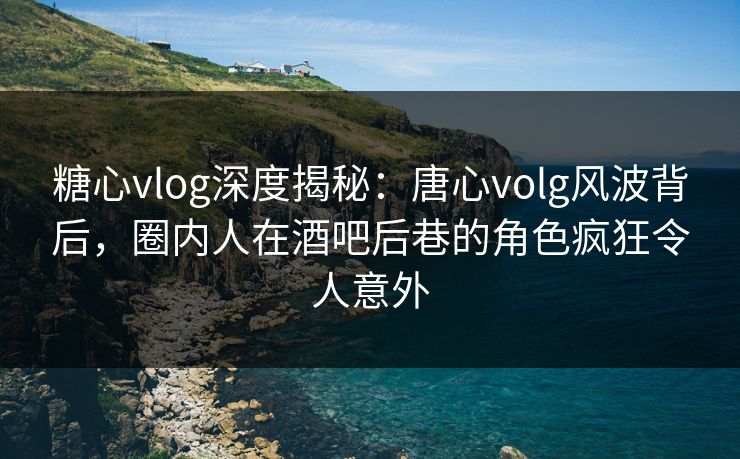 糖心vlog深度揭秘：唐心volg风波背后，圈内人在酒吧后巷的角色疯狂令人意外  第1张