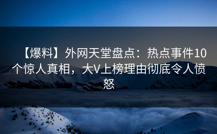 【爆料】外网天堂盘点：热点事件10个惊人真相，大V上榜理由彻底令人愤怒