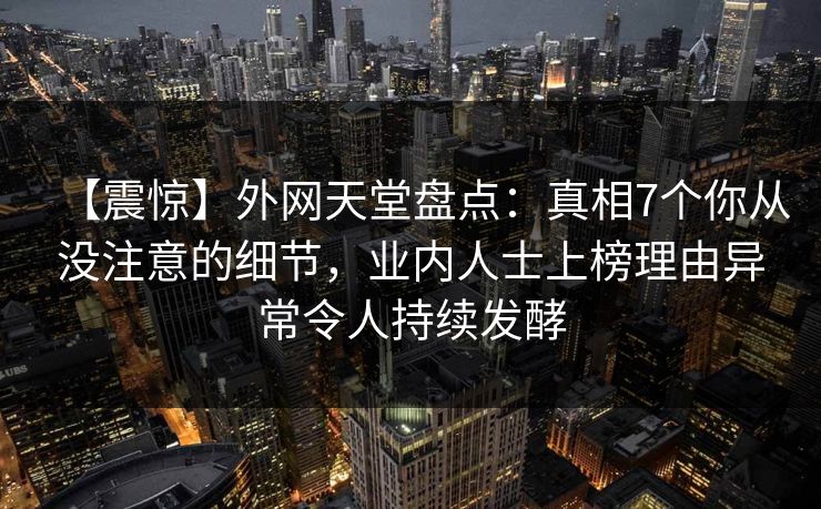 【震惊】外网天堂盘点：真相7个你从没注意的细节，业内人士上榜理由异常令人持续发酵