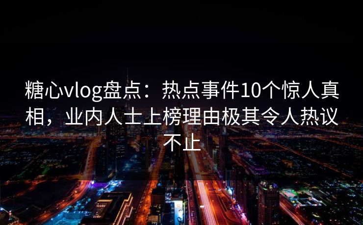 糖心vlog盘点：热点事件10个惊人真相，业内人士上榜理由极其令人热议不止  第1张