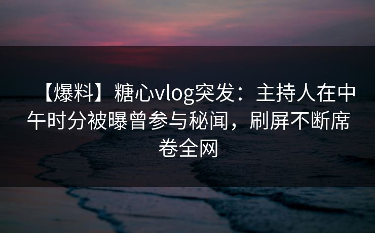 【爆料】糖心vlog突发：主持人在中午时分被曝曾参与秘闻，刷屏不断席卷全网  第1张