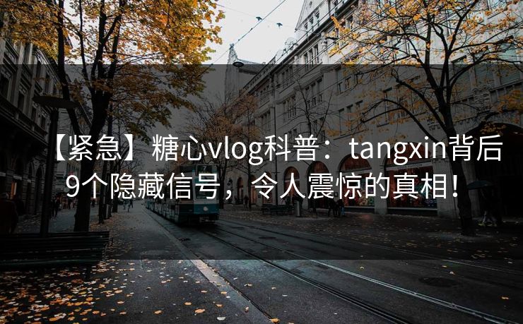 【紧急】糖心vlog科普:tangxin背后9个隐藏信号,令人震惊的真相!