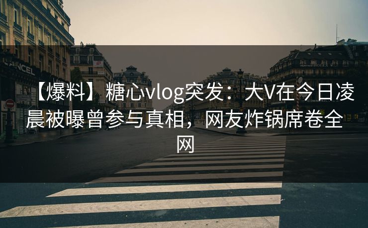 【爆料】糖心vlog突发:大V在今日凌晨被曝曾参与真相,网友炸锅席卷全网