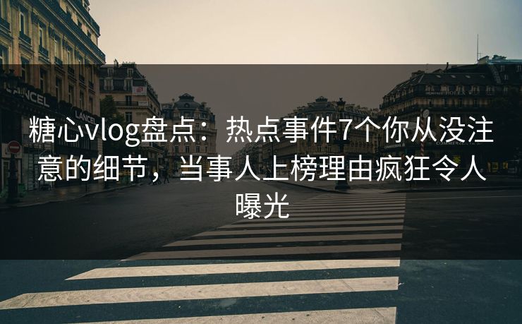 糖心vlog盘点：热点事件7个你从没注意的细节，当事人上榜理由疯狂令人曝光