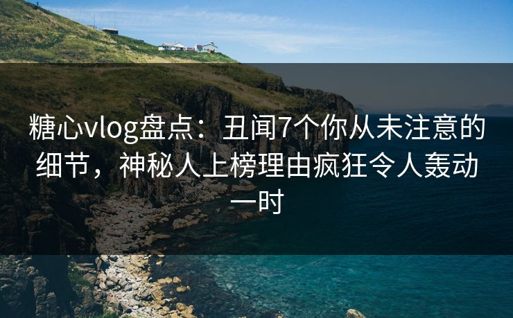 糖心vlog盘点:丑闻7个你从未注意的细节,神秘人上榜理由疯狂令人轰动一时 糖心vlog盘点:丑闻7个你从未注意的细节,神秘人上榜理由疯狂令人轰动一时