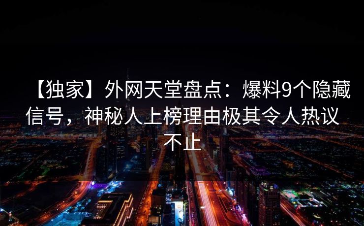 【独家】外网天堂盘点：爆料9个隐藏信号，神秘人上榜理由极其令人热议不止