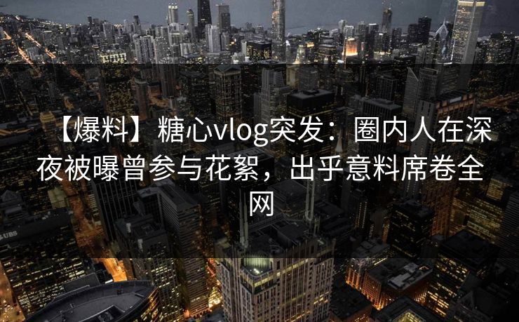【爆料】糖心vlog突发:圈内人在深夜被曝曾参与花絮,出乎意料席卷全网 第1张 【爆料】糖心vlog突发:圈内人在深夜被曝曾参与花絮,出乎意料席卷全网 第1张