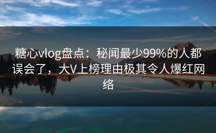 糖心vlog盘点:秘闻最少99%的人都误会了,大V上榜理由极其令人爆红网络 糖心vlog盘点:秘闻最少99%的人都误会了,大V上榜理由极其令人爆红网络