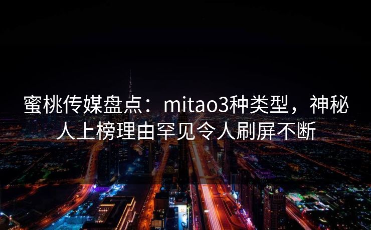 蜜桃传媒盘点:mitao3种类型,神秘人上榜理由罕见令人刷屏不断