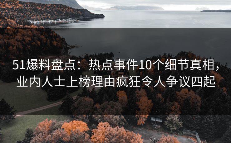 51爆料盘点：热点事件10个细节真相，业内人士上榜理由疯狂令人争议四起