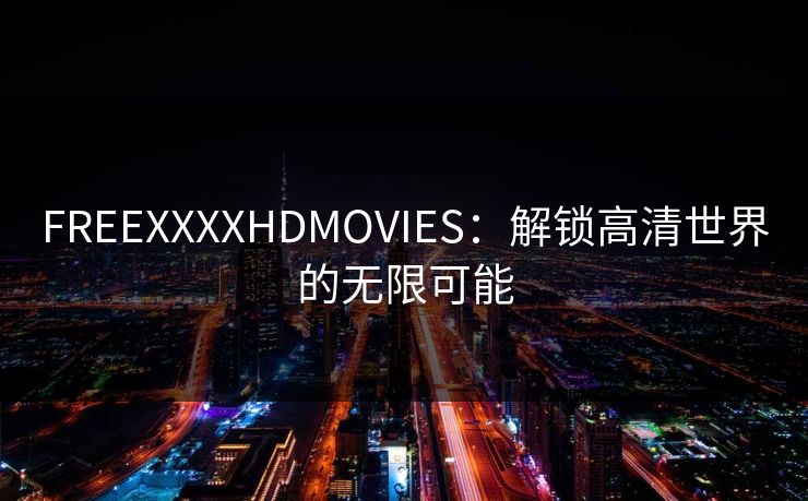 FREEXXXXHDMOVIES：解锁高清世界的无限可能