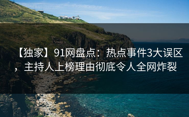 【独家】91网盘点：热点事件3大误区，主持人上榜理由彻底令人全网炸裂