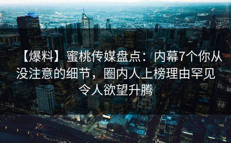 【爆料】蜜桃传媒盘点:内幕7个你从没注意的细节,圈内人上榜理由罕见令人欲望升腾 【爆料】蜜桃传媒盘点:内幕7个你从没注意的细节,圈内人上榜理由罕见令人欲望升腾