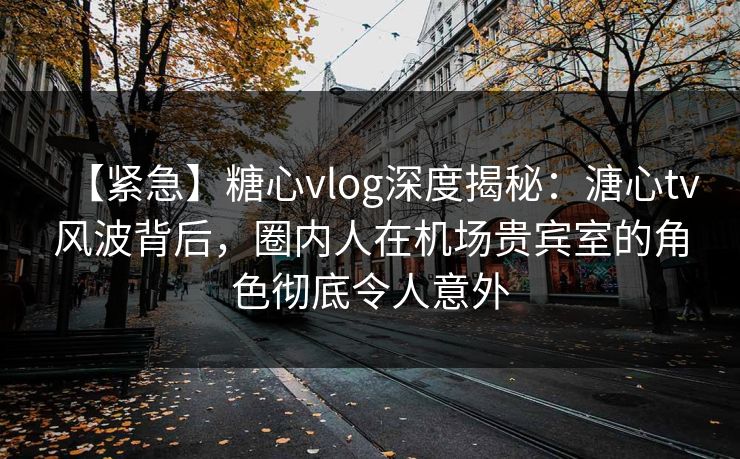 【紧急】糖心vlog深度揭秘:溏心tv风波背后,圈内人在机场贵宾室的角色彻底令人意外 【紧急】糖心vlog深度揭秘:溏心tv风波背后,圈内人在机场贵宾室的角色彻底令人意外
