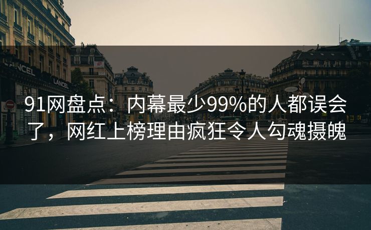 91网盘点:内幕最少99%的人都误会了,网红上榜理由疯狂令人勾魂摄魄