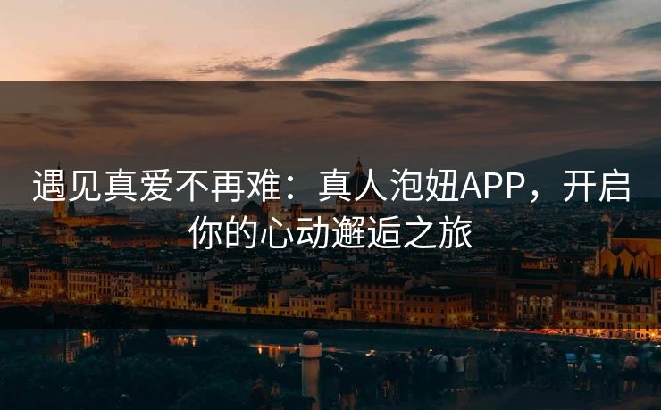 遇见真爱不再难:真人泡妞APP,开启你的心动邂逅之旅 遇见真爱不再难:真人泡妞APP,开启你的心动邂逅之旅