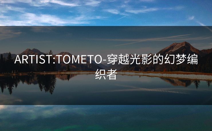 ARTIST:TOMETO-穿越光影的幻梦编织者 ARTIST:TOMETO-穿越光影的幻梦编织者