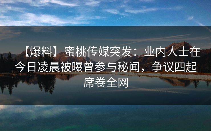 【爆料】蜜桃传媒突发：业内人士在今日凌晨被曝曾参与秘闻，争议四起席卷全网
