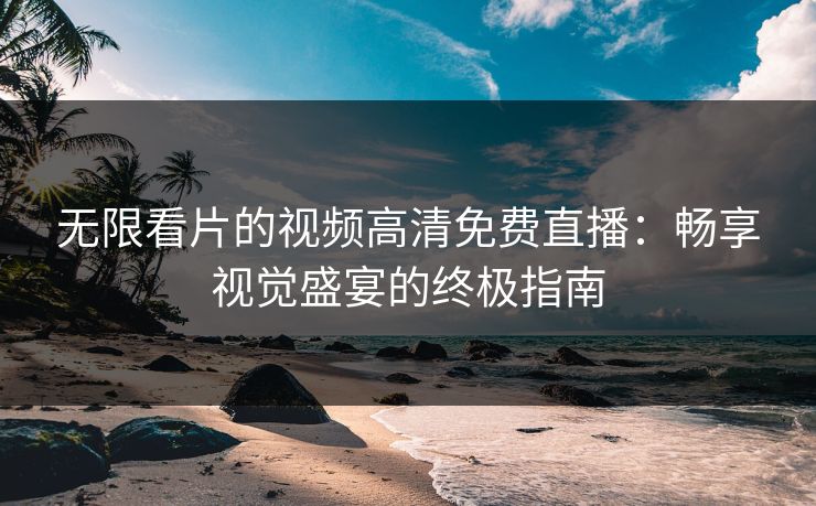 无限看片的视频高清免费直播：畅享视觉盛宴的终极指南