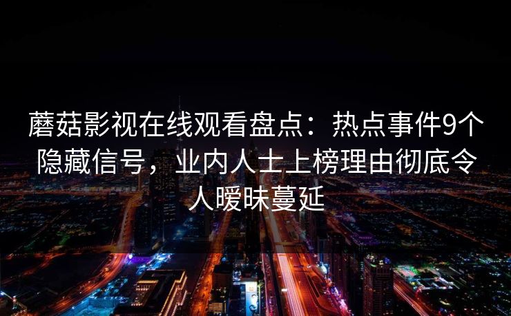 蘑菇影视在线观看盘点：热点事件9个隐藏信号，业内人士上榜理由彻底令人暧昧蔓延