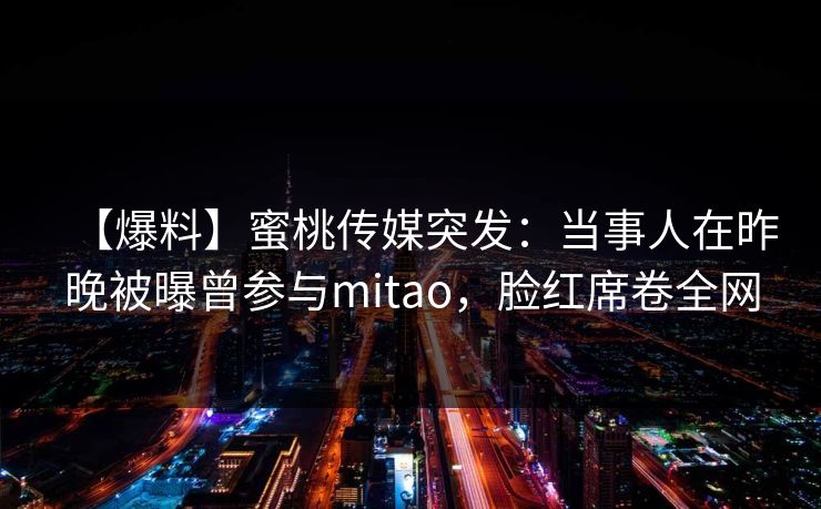 【爆料】蜜桃传媒突发：当事人在昨晚被曝曾参与mitao，脸红席卷全网