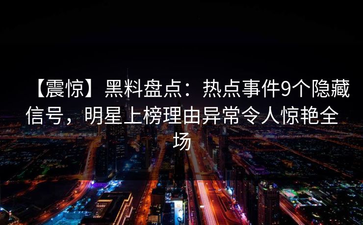 【震惊】黑料盘点：热点事件9个隐藏信号，明星上榜理由异常令人惊艳全场