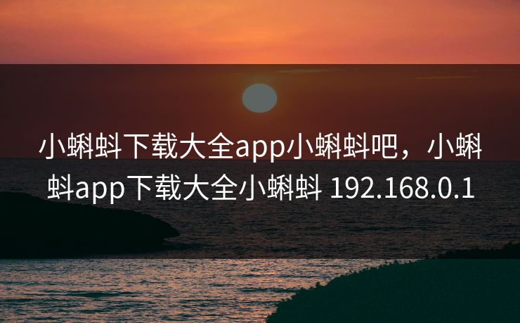小蝌蚪下载大全app小蝌蚪吧，小蝌蚪app下载大全小蝌蚪 192.168.0.1