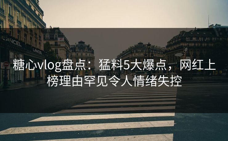 糖心vlog盘点：猛料5大爆点，网红上榜理由罕见令人情绪失控