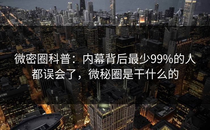 微密圈科普：内幕背后最少99%的人都误会了，微秘圈是干什么的