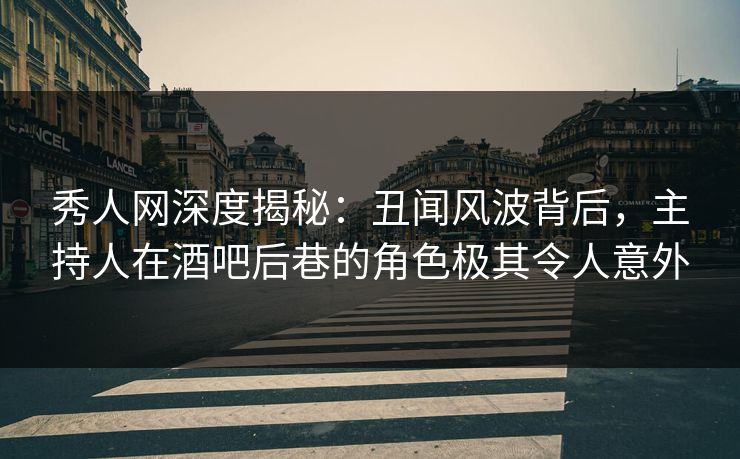 秀人网深度揭秘：丑闻风波背后，主持人在酒吧后巷的角色极其令人意外