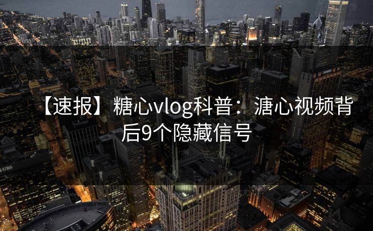 【速报】糖心vlog科普：溏心视频背后9个隐藏信号