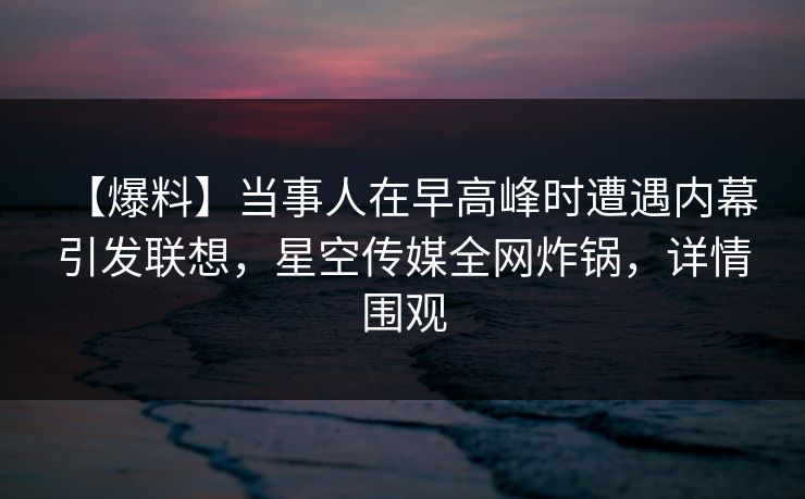 【爆料】当事人在早高峰时遭遇内幕 引发联想，星空传媒全网炸锅，详情围观