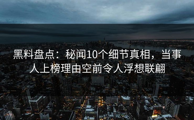 黑料盘点：秘闻10个细节真相，当事人上榜理由空前令人浮想联翩