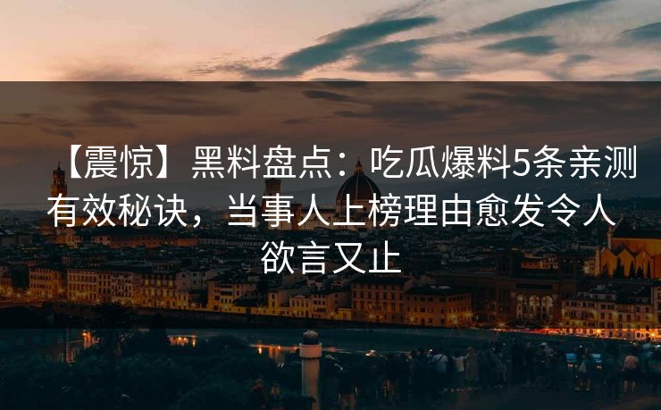【震惊】黑料盘点：吃瓜爆料5条亲测有效秘诀，当事人上榜理由愈发令人欲言又止