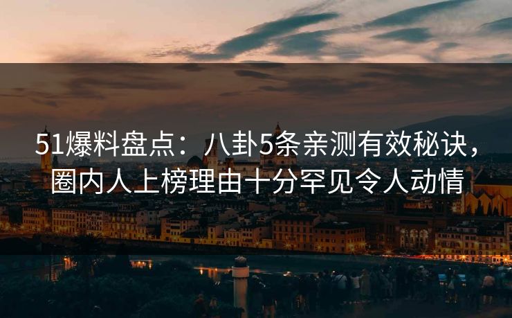 51爆料盘点：八卦5条亲测有效秘诀，圈内人上榜理由十分罕见令人动情